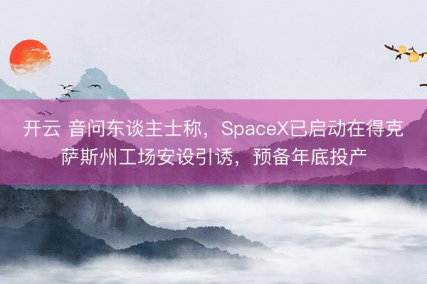 开云 音问东谈主士称,SpaceX已启动在得克萨斯州工场安设引诱,预备年底投产