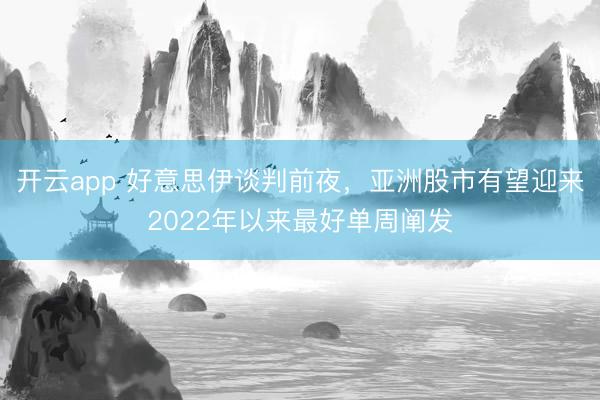 开云app 好意思伊谈判前夜,亚洲股市有望迎来2022年以来最好单周阐发