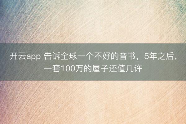 开云app 告诉全球一个不好的音书,5年之后,一套100万的屋子还值几许