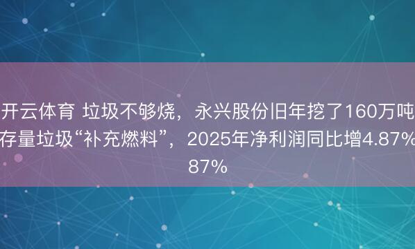 开云体育 垃圾不够烧,永兴股份旧年挖了160万吨存量垃圾“补充燃料”,2025年净利润同比增4.87%