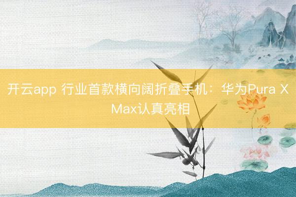 开云app 行业首款横向阔折叠手机:华为Pura X Max认真亮相