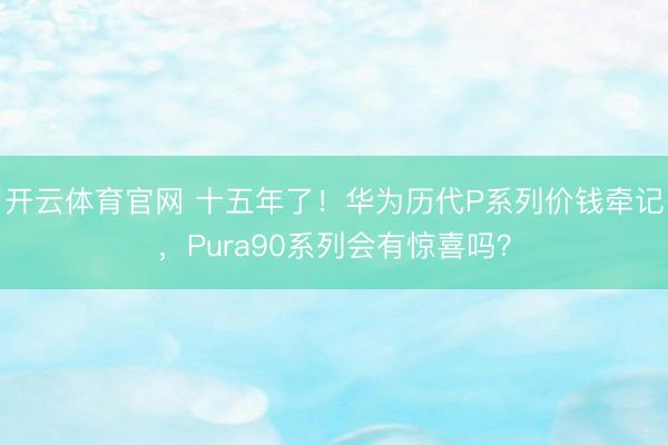 开云体育官网 十五年了!华为历代P系列价钱牵记,Pura90系列会有惊喜吗?