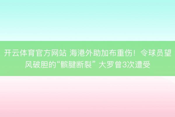 开云体育官方网站 海港外助加布重伤!令球员望风破胆的“髌腱断裂” 大罗曾3次遭受