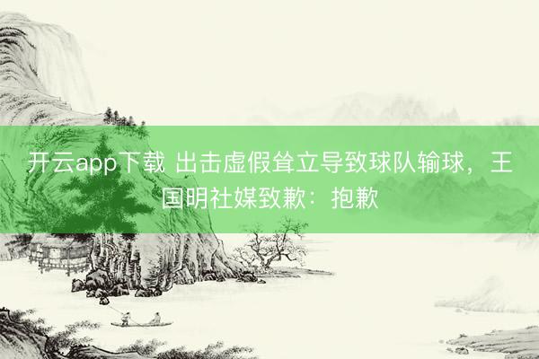 开云app下载 出击虚假耸立导致球队输球，王国明社媒致歉：抱歉