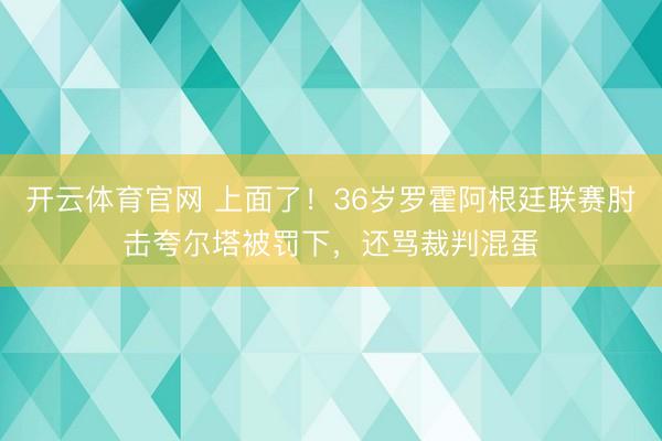 开云体育官网 上面了！36岁罗霍阿根廷联赛肘击夸尔塔被罚下，还骂裁判混蛋