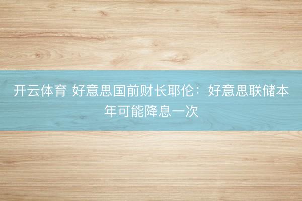 开云体育 好意思国前财长耶伦:好意思联储本年可能降息一次