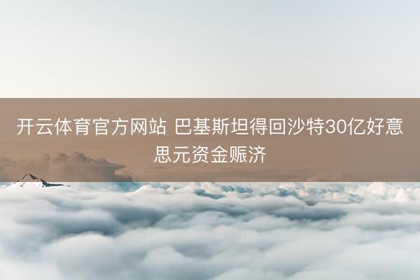 开云体育官方网站 巴基斯坦得回沙特30亿好意思元资金赈济