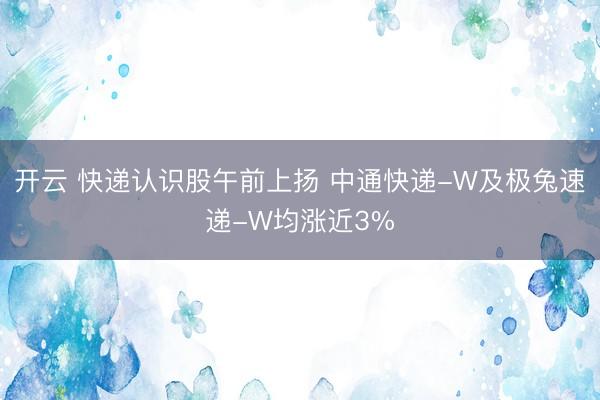 开云 快递认识股午前上扬 中通快递-W及极兔速递-W均涨近3%