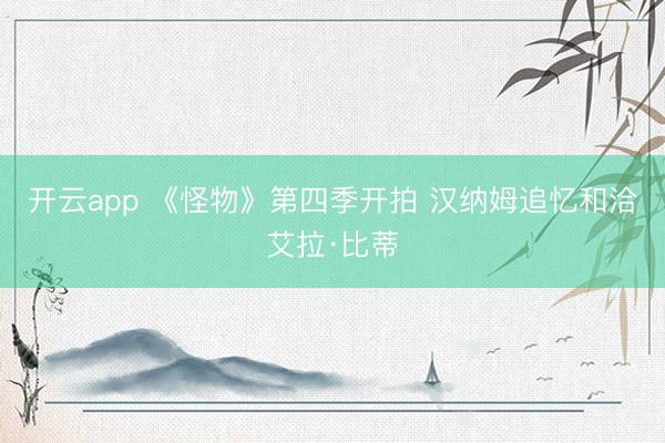 开云app 《怪物》第四季开拍 汉纳姆追忆和洽艾拉·比蒂