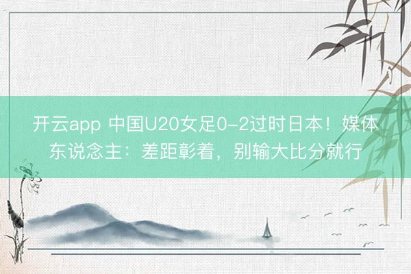 开云app 中国U20女足0-2过时日本！媒体东说念主：差距彰着，别输大比分就行