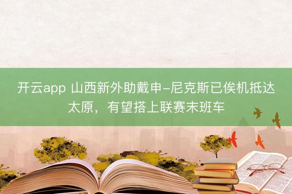 开云app 山西新外助戴申-尼克斯已俟机抵达太原，有望搭上联赛末班车