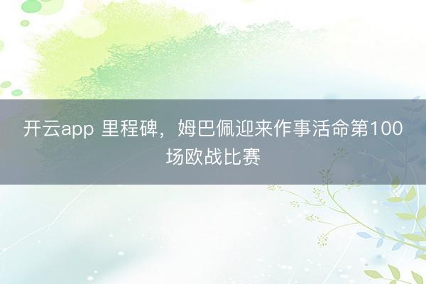 开云app 里程碑，姆巴佩迎来作事活命第100场欧战比赛