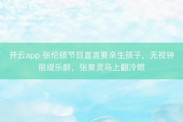 开云app 张伦硕节目直言要亲生孩子,无视钟丽缇乐龄,张泉灵马上翻冷眼