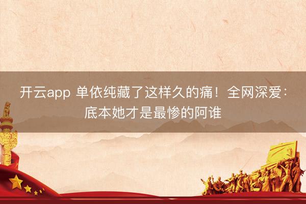 开云app 单依纯藏了这样久的痛!全网深爱:底本她才是最惨的阿谁
