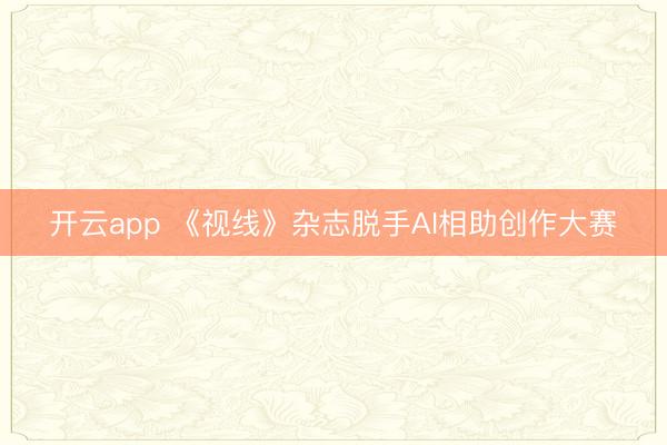 开云app 《视线》杂志脱手AI相助创作大赛