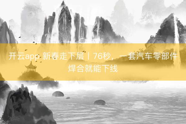 开云app 新春走下层丨76秒，一套汽车零部件焊合就能下线