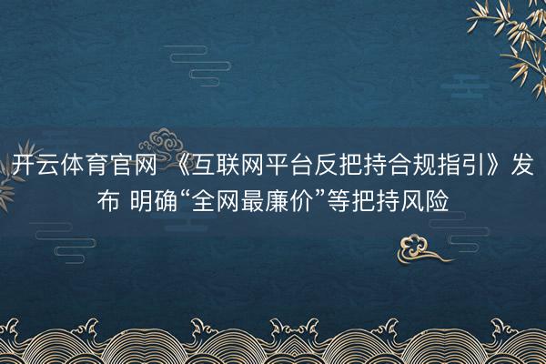 开云体育官网 《互联网平台反把持合规指引》发布 明确“全网最廉价”等把持风险