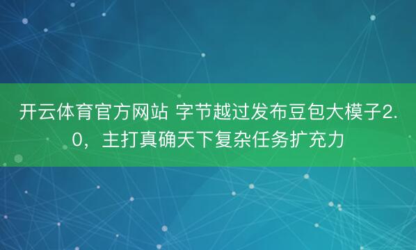 开云体育官方网站 字节越过发布豆包大模子2.0，主打真确天下复杂任务扩充力