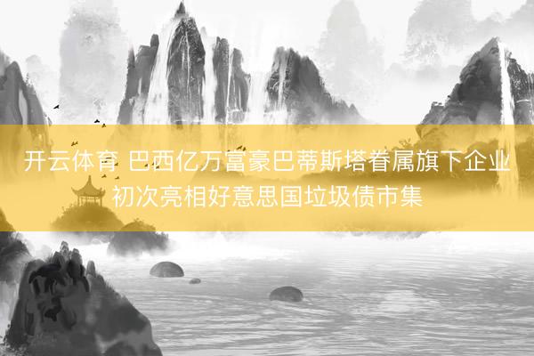 开云体育 巴西亿万富豪巴蒂斯塔眷属旗下企业初次亮相好意思国垃圾债市集