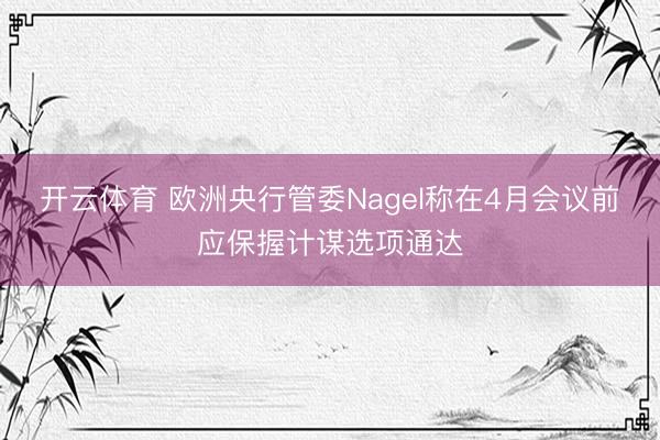 开云体育 欧洲央行管委Nagel称在4月会议前应保握计谋选项通达