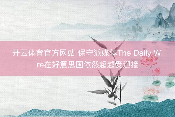 开云体育官方网站 保守派媒体The Daily Wire在好意思国依然超越受迎接