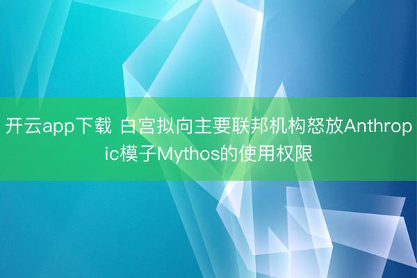 开云app下载 白宫拟向主要联邦机构怒放Anthropic模子Mythos的使用权限