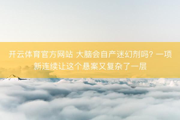 开云体育官方网站 大脑会自产迷幻剂吗? 一项新连续让这个悬案又复杂了一层