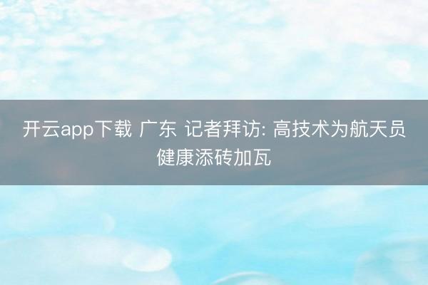 开云app下载 广东 记者拜访: 高技术为航天员健康添砖加瓦