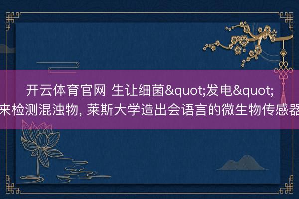 开云体育官网 生让细菌"发电"来检测混浊物， 莱斯大学造出会语言的微生物传感器