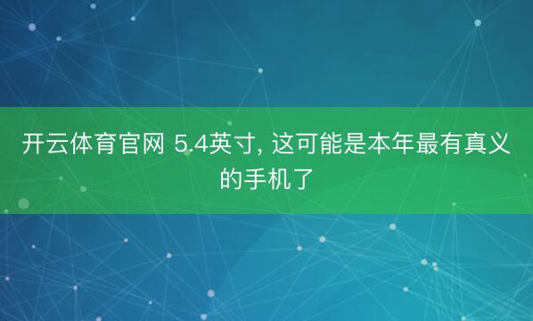 开云体育官网 5.4英寸， 这可能是本年最有真义的手机了