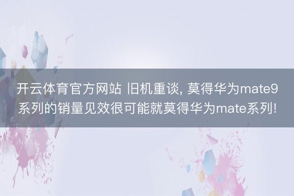 开云体育官方网站 旧机重谈， 莫得华为mate9系列的销量见效很可能就莫得华为mate系列!