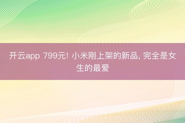 开云app 799元! 小米刚上架的新品， 完全是女生的最爱