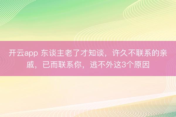 开云app 东谈主老了才知谈，许久不联系的亲戚，已而联系你，逃不外这3个原因