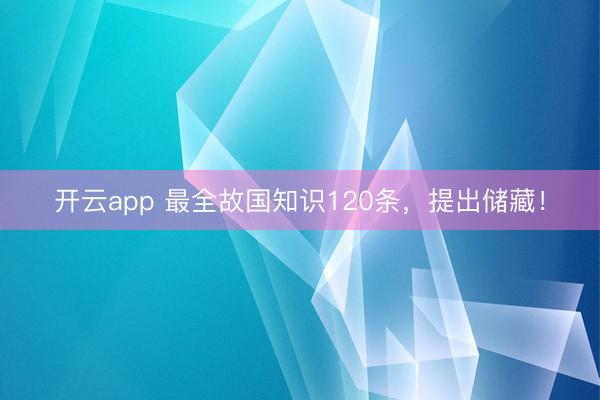 开云app 最全故国知识120条，提出储藏！