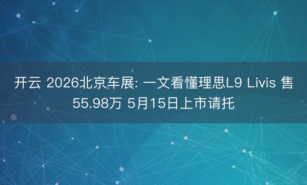 开云 2026北京车展: 一文看懂理思L9 Livis 售55.98万 5月15日上市请托
