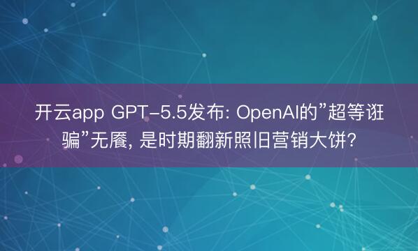 开云app GPT-5.5发布: OpenAI的”超等诳骗”无餍， 是时期翻新照旧营销大饼?