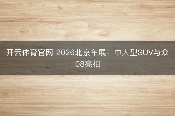 开云体育官网 2026北京车展：中大型SUV与众08亮相