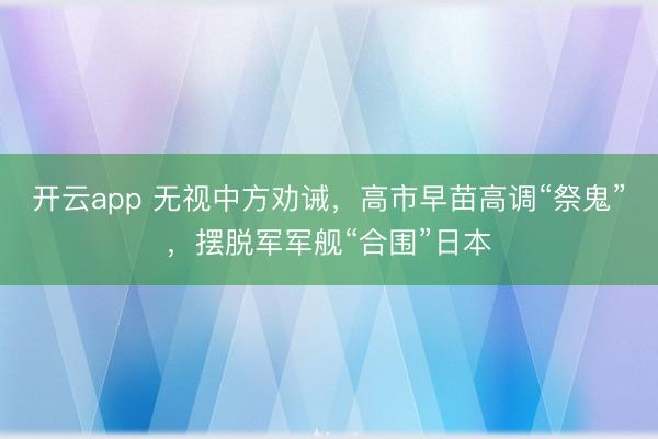 开云app 无视中方劝诫，高市早苗高调“祭鬼”，摆脱军军舰“合围”日本