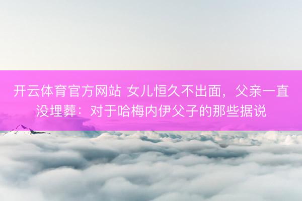 开云体育官方网站 女儿恒久不出面，父亲一直没埋葬：对于哈梅内伊父子的那些据说