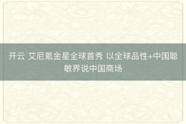 开云 艾尼氪金星全球首秀 以全球品性+中国聪敏界说中国商场
