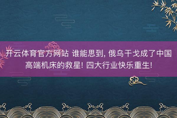开云体育官方网站 谁能思到， 俄乌干戈成了中国高端机床的救星! 四大行业快乐重生!