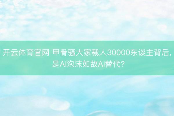 开云体育官网 甲骨骚大家裁人30000东谈主背后， 是AI泡沫如故AI替代?