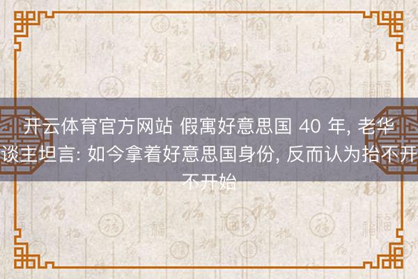 开云体育官方网站 假寓好意思国 40 年， 老华东谈主坦言: 如今拿着好意思国身份， 反而认为抬不开始