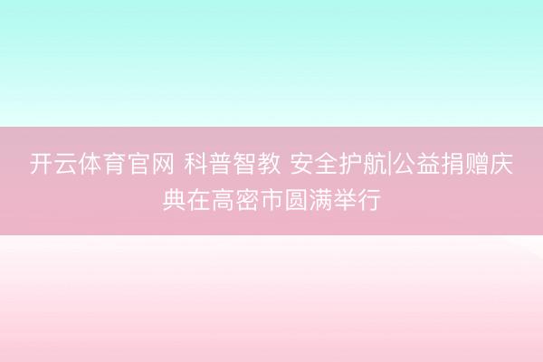 开云体育官网 科普智教 安全护航|公益捐赠庆典在高密市圆满举行