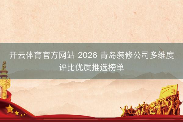 开云体育官方网站 2026 青岛装修公司多维度评比优质推选榜单