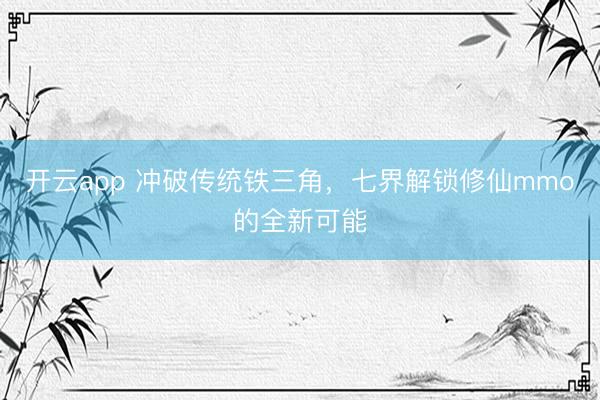 开云app 冲破传统铁三角，七界解锁修仙mmo的全新可能