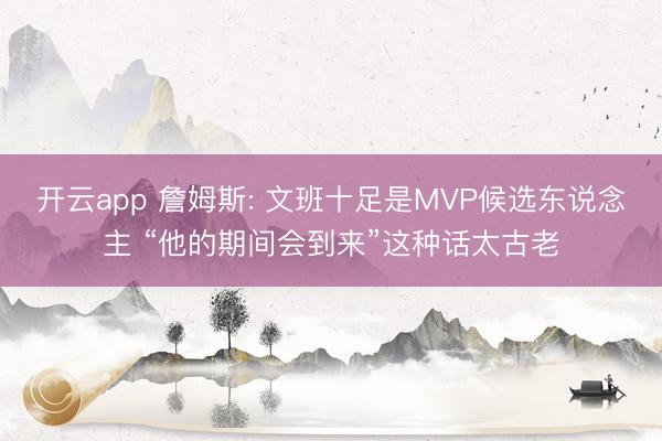 开云app 詹姆斯: 文班十足是MVP候选东说念主 “他的期间会到来”这种话太古老