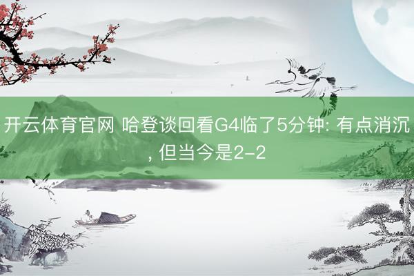 开云体育官网 哈登谈回看G4临了5分钟: 有点消沉， 但当今是2-2