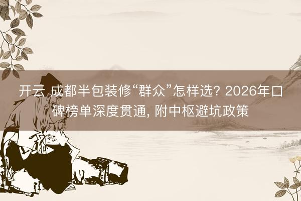 开云 成都半包装修“群众”怎样选? 2026年口碑榜单深度贯通， 附中枢避坑政策