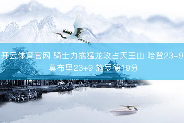 开云体育官网 骑士力擒猛龙攻占天王山 哈登23+9 莫布里23+9 施罗德19分